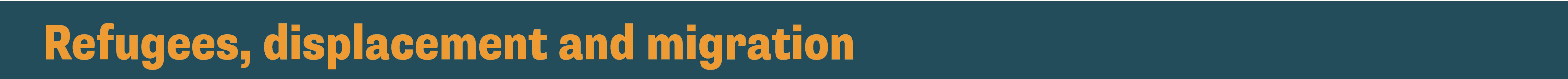 Refugees, displacement and migration